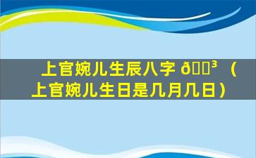 上官婉儿生辰八字 🐳 （上官婉儿生日是几月几日）